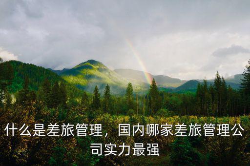 什么是差旅管理，國(guó)內(nèi)哪家差旅管理公司實(shí)力最強(qiáng)
