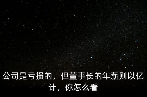公司是虧損的，但董事長(zhǎng)的年薪則以億計(jì)，你怎么看