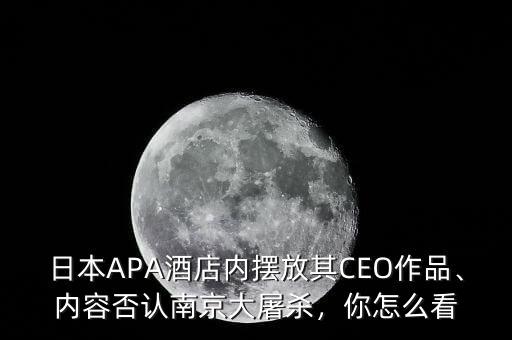 日本APA酒店內(nèi)擺放其CEO作品、內(nèi)容否認(rèn)南京大屠殺，你怎么看