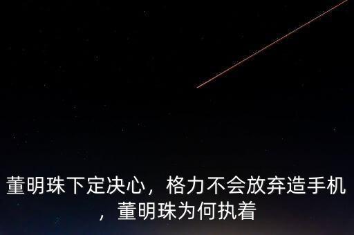 董明珠下定決心，格力不會放棄造手機，董明珠為何執(zhí)著
