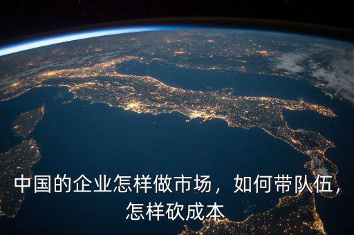 中國(guó)的企業(yè)怎樣做市場(chǎng)，如何帶隊(duì)伍，怎樣砍成本