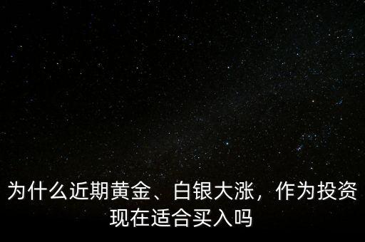 為什么近期黃金、白銀大漲，作為投資現(xiàn)在適合買入嗎