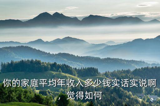 你的家庭平均年收入多少錢實(shí)話實(shí)說(shuō)啊，覺得如何