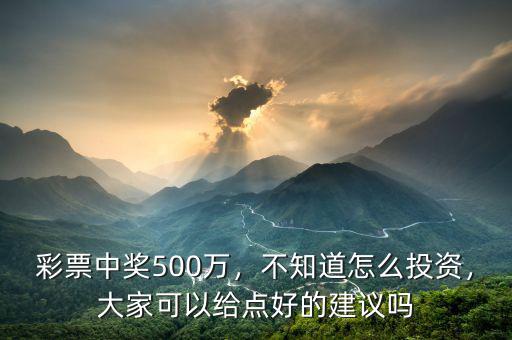 彩票中獎(jiǎng)500萬，不知道怎么投資，大家可以給點(diǎn)好的建議嗎