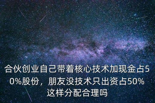 合伙創(chuàng)業(yè)自己帶著核心技術(shù)加現(xiàn)金占50%股份，朋友沒技術(shù)只出資占50%這樣分配合理嗎
