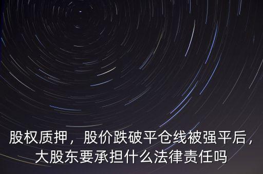 股權(quán)質(zhì)押，股價(jià)跌破平倉線被強(qiáng)平后，大股東要承擔(dān)什么法律責(zé)任嗎