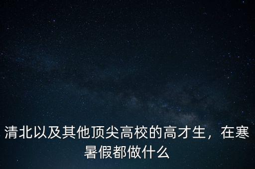 清北以及其他頂尖高校的高才生，在寒暑假都做什么