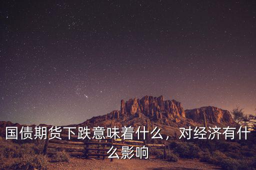 國(guó)債期貨下跌意味著什么，對(duì)經(jīng)濟(jì)有什么影響