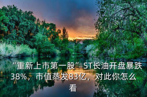 “重新上市第一股”ST長油開盤暴跌38%，市值蒸發(fā)83億，對此你怎么看