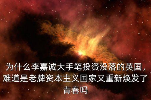 為什么李嘉誠大手筆投資沒落的英國，難道是老牌資本主義國家又重新煥發(fā)了青春嗎