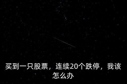 買到一只股票，連續(xù)20個(gè)跌停，我該怎么辦