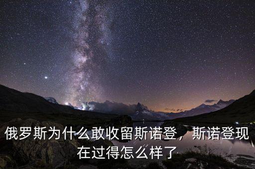 俄羅斯為什么敢收留斯諾登，斯諾登現(xiàn)在過得怎么樣了
