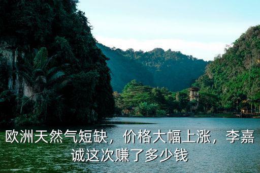 歐洲天然氣短缺，價格大幅上漲，李嘉誠這次賺了多少錢
