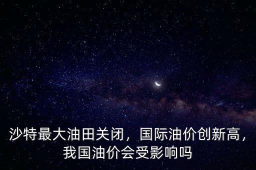 沙特最大油田關(guān)閉，國際油價創(chuàng)新高，我國油價會受影響嗎