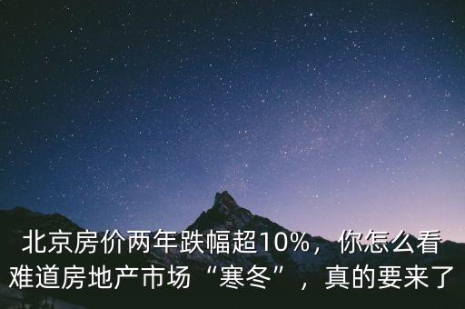 北京房?jī)r(jià)兩年跌幅超10%，你怎么看難道房地產(chǎn)市場(chǎng)“寒冬”，真的要來(lái)了