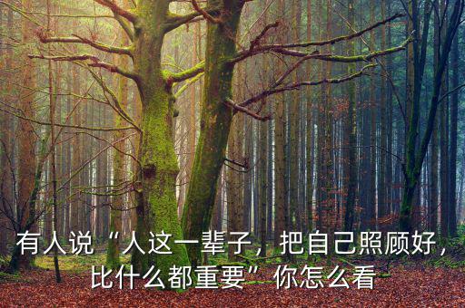 有人說“人這一輩子，把自己照顧好，比什么都重要”你怎么看