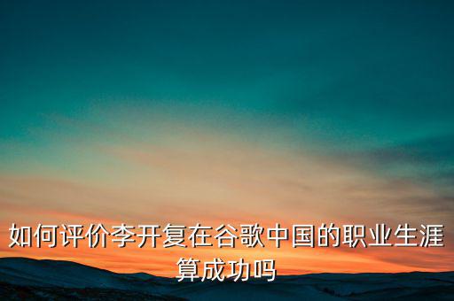 如何評價(jià)李開復(fù)在谷歌中國的職業(yè)生涯算成功嗎