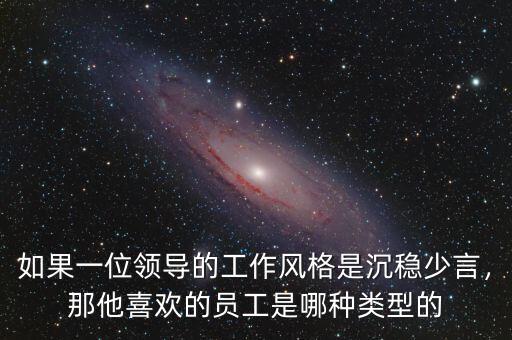 如果一位領導的工作風格是沉穩(wěn)少言，那他喜歡的員工是哪種類型的