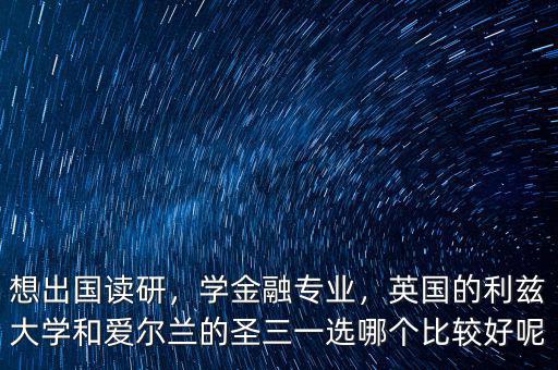 想出國(guó)讀研，學(xué)金融專業(yè)，英國(guó)的利茲大學(xué)和愛(ài)爾蘭的圣三一選哪個(gè)比較好呢