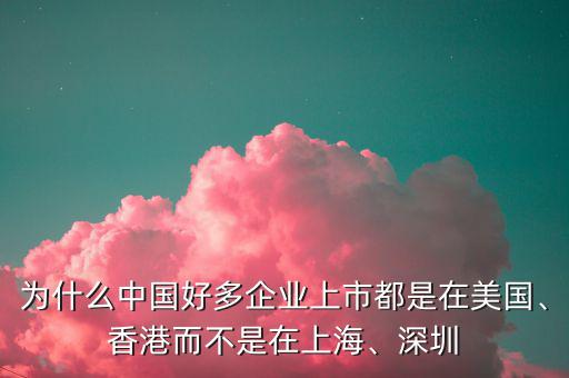 為什么中國好多企業(yè)上市都是在美國、香港而不是在上海、深圳