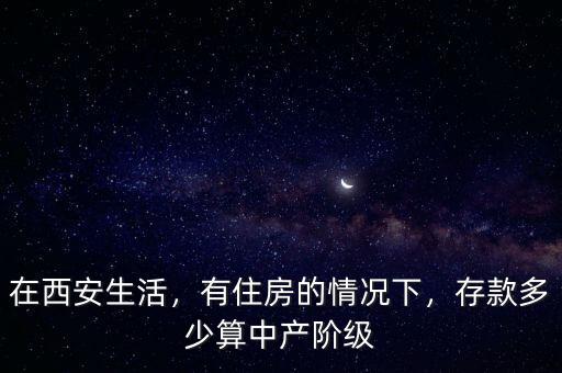 在西安生活，有住房的情況下，存款多少算中產階級