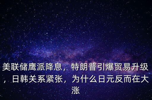 美聯(lián)儲鷹派降息，特朗普引爆貿(mào)易升級，日韓關(guān)系緊張，為什么日元反而在大漲