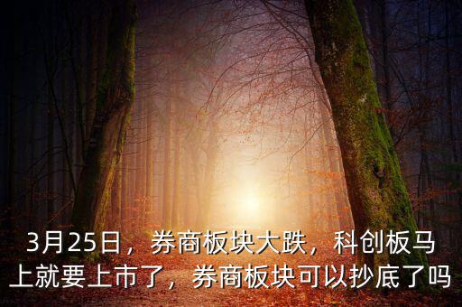 3月25日，券商板塊大跌，科創(chuàng)板馬上就要上市了，券商板塊可以抄底了嗎