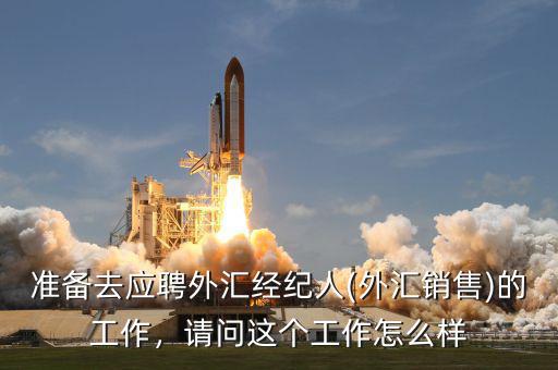 準(zhǔn)備去應(yīng)聘外匯經(jīng)紀(jì)人(外匯銷售)的工作，請問這個(gè)工作怎么樣