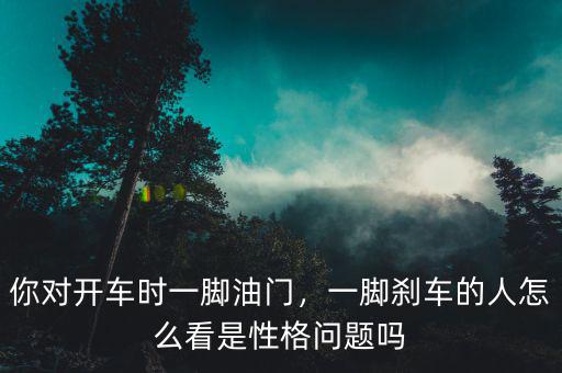 你對(duì)開(kāi)車時(shí)一腳油門，一腳剎車的人怎么看是性格問(wèn)題嗎
