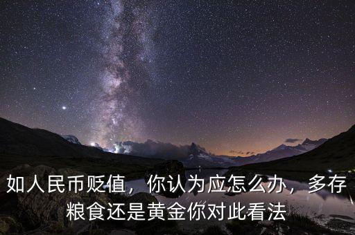 如人民幣貶值，你認為應(yīng)怎么辦，多存糧食還是黃金你對此看法