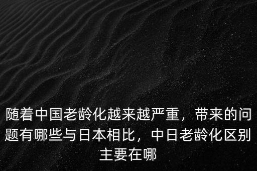 隨著中國(guó)老齡化越來越嚴(yán)重，帶來的問題有哪些與日本相比，中日老齡化區(qū)別主要在哪