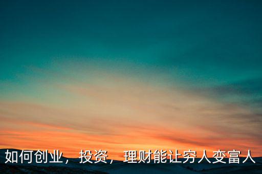 如何創(chuàng)業(yè)，投資，理財(cái)能讓窮人變富人