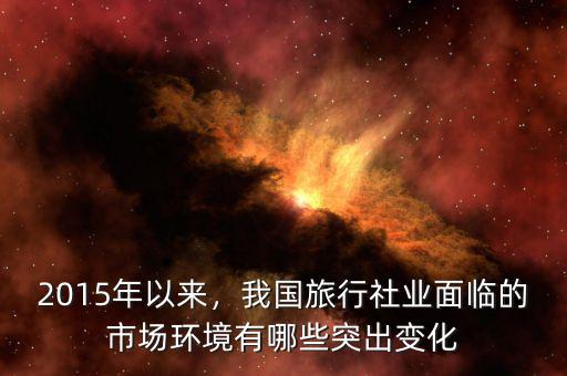 2015年以來(lái)，我國(guó)旅行社業(yè)面臨的市場(chǎng)環(huán)境有哪些突出變化