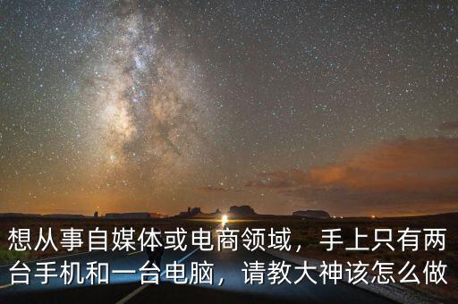 想從事自媒體或電商領(lǐng)域，手上只有兩臺手機(jī)和一臺電腦，請教大神該怎么做