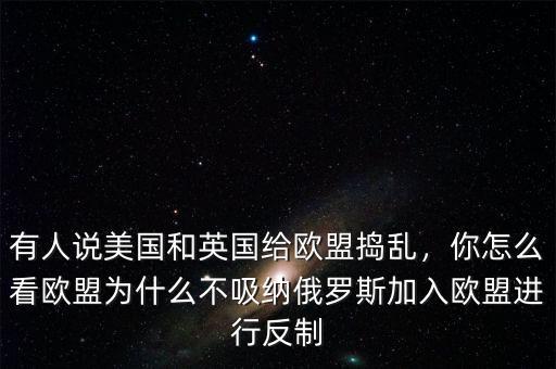 有人說美國和英國給歐盟搗亂，你怎么看歐盟為什么不吸納俄羅斯加入歐盟進行反制