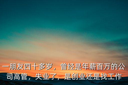 一朋友四十多歲，曾經(jīng)是年薪百萬的公司高管，失業(yè)了，是創(chuàng)業(yè)還是找工作