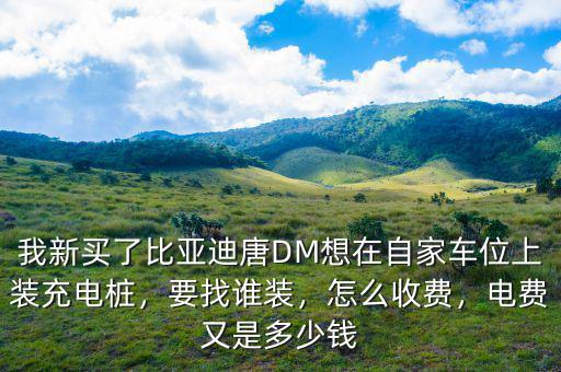 我新買了比亞迪唐DM想在自家車位上裝充電樁，要找誰裝，怎么收費(fèi)，電費(fèi)又是多少錢