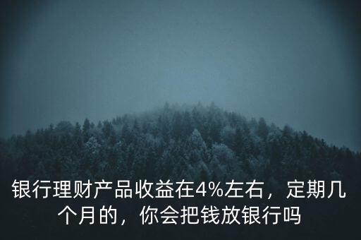 銀行理財產(chǎn)品收益在4%左右，定期幾個月的，你會把錢放銀行嗎