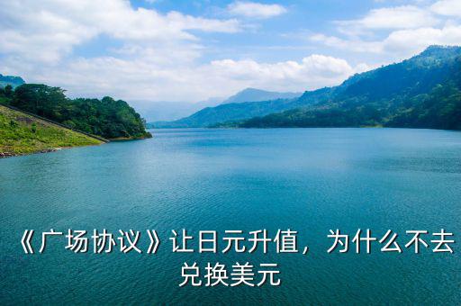 《廣場協(xié)議》讓日元升值，為什么不去兌換美元