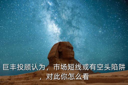 巨豐投顧認(rèn)為，市場短線或有空頭陷阱，對此你怎么看