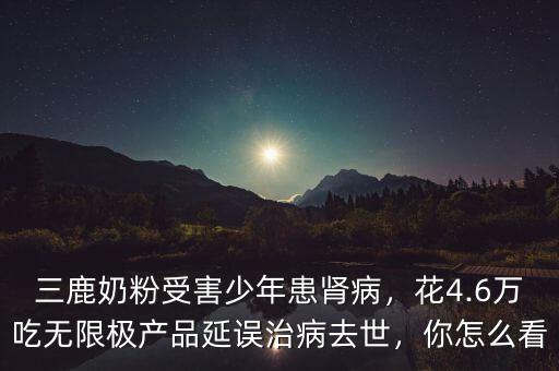 三鹿奶粉受害少年患腎病，花4.6萬吃無限極產(chǎn)品延誤治病去世，你怎么看