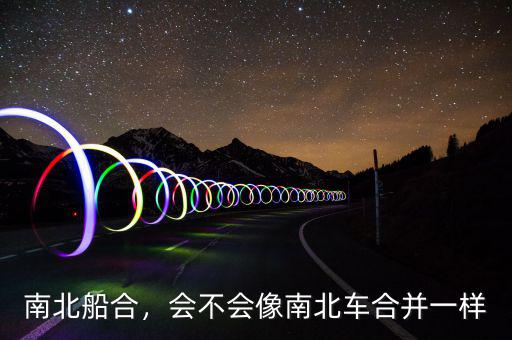 南北船合，會不會像南北車合并一樣