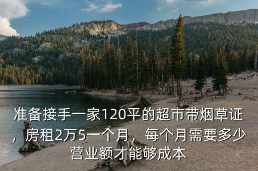 準備接手一家120平的超市帶煙草證，房租2萬5一個月，每個月需要多少營業(yè)額才能夠成本
