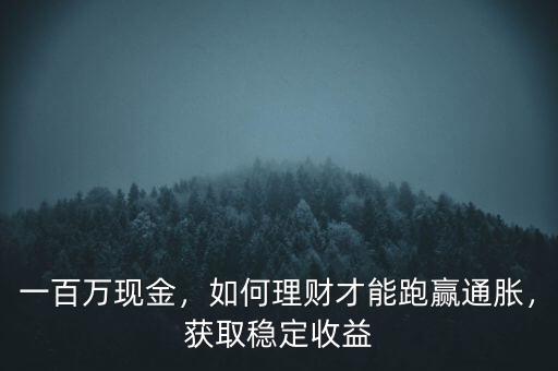 一百萬現(xiàn)金，如何理財才能跑贏通脹，獲取穩(wěn)定收益