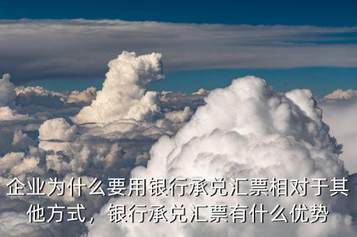 企業(yè)為什么要用銀行承兌匯票相對于其他方式，銀行承兌匯票有什么優(yōu)勢