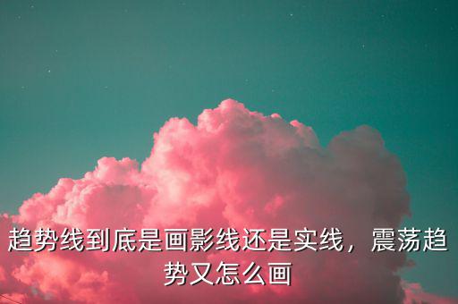 趨勢線到底是畫影線還是實(shí)線，震蕩趨勢又怎么畫