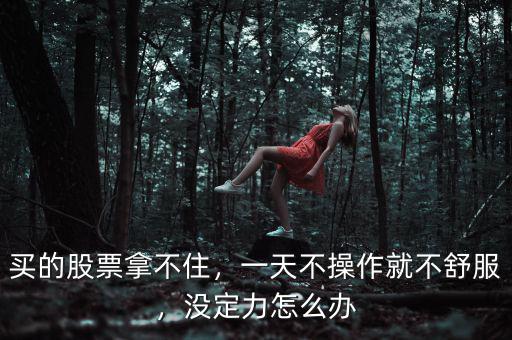 買的股票拿不住，一天不操作就不舒服，沒定力怎么辦