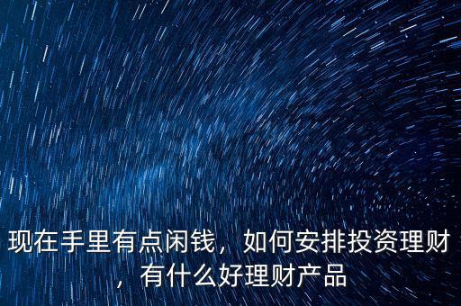 現(xiàn)在手里有點(diǎn)閑錢，如何安排投資理財(cái)，有什么好理財(cái)產(chǎn)品
