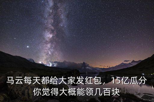 馬云每天都給大家發(fā)紅包，15億瓜分你覺得大概能領(lǐng)幾百塊