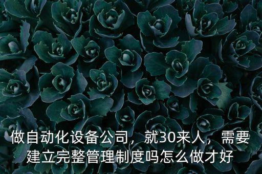 做自動(dòng)化設(shè)備公司，就30來(lái)人，需要建立完整管理制度嗎怎么做才好